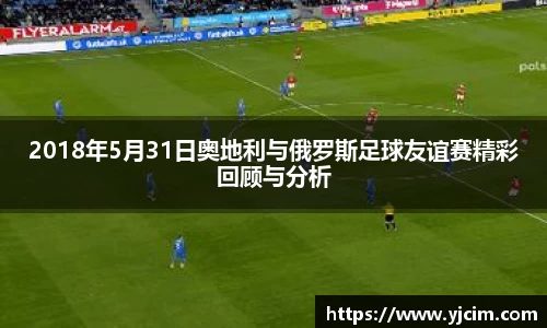 2018年5月31日奥地利与俄罗斯足球友谊赛精彩回顾与分析